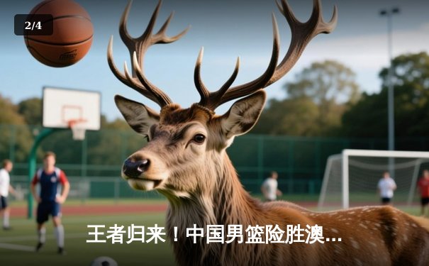 王者归来！中国男篮险胜澳大利亚 奥运资格赛豪取关键胜利 - 2